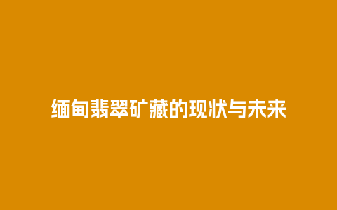 缅甸翡翠矿藏的现状与未来