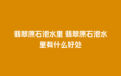 翡翠原石泡水里 翡翠原石泡水里有什么好处