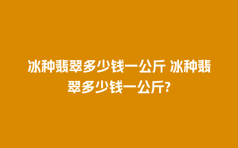 冰种翡翠多少钱一公斤 冰种翡翠多少钱一公斤?