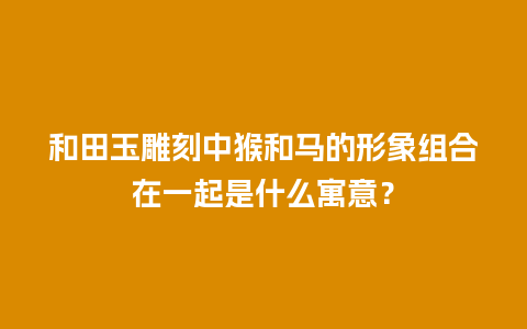 和田玉雕刻中猴和马的形象组合在一起是什么寓意？