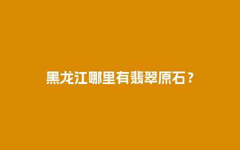 黑龙江哪里有翡翠原石？