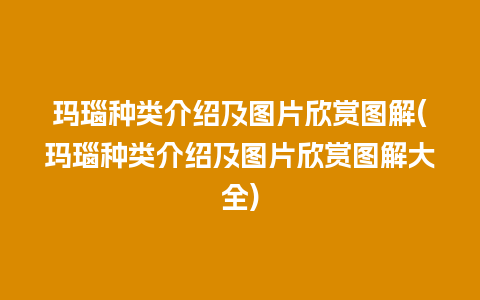 玛瑙种类介绍及图片欣赏图解(玛瑙种类介绍及图片欣赏图解大全)