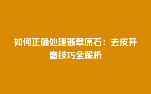 如何正确处理翡翠原石：去皮开窗技巧全解析