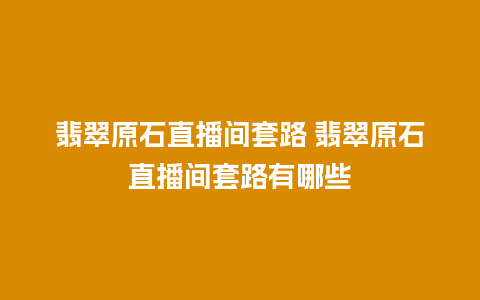 翡翠原石直播间套路 翡翠原石直播间套路有哪些