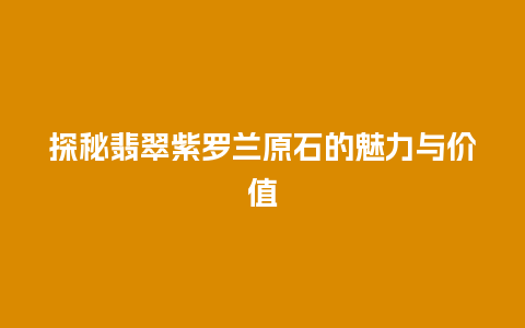 探秘翡翠紫罗兰原石的魅力与价值