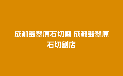 成都翡翠原石切割 成都翡翠原石切割店