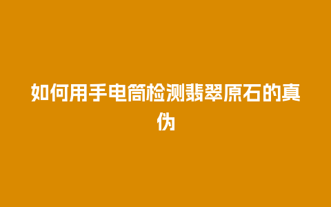 如何用手电筒检测翡翠原石的真伪