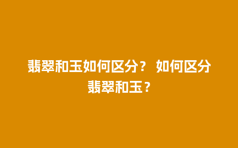 翡翠和玉如何区分？ 如何区分翡翠和玉？