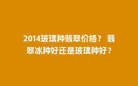 2014玻璃种翡翠价格？ 翡翠冰种好还是玻璃种好？