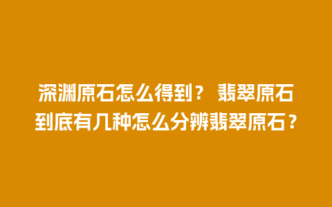 深渊原石怎么得到？ 翡翠原石到底有几种怎么分辨翡翠原石？