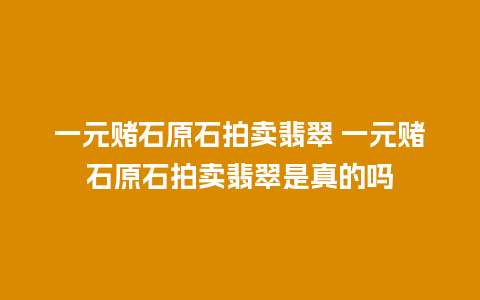 一元赌石原石拍卖翡翠 一元赌石原石拍卖翡翠是真的吗