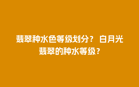 翡翠种水色等级划分？ 白月光翡翠的种水等级？