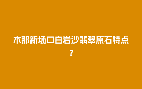 木那新场口白岩沙翡翠原石特点？
