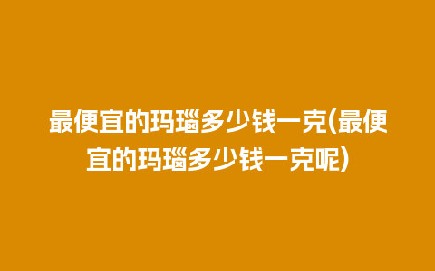 最便宜的玛瑙多少钱一克(最便宜的玛瑙多少钱一克呢)