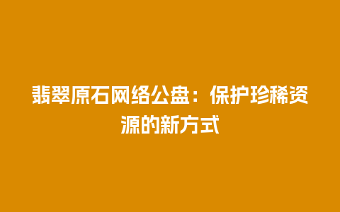 翡翠原石网络公盘：保护珍稀资源的新方式