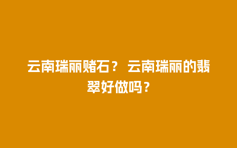 云南瑞丽赌石？ 云南瑞丽的翡翠好做吗？
