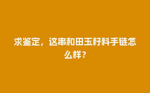 求鉴定，这串和田玉籽料手链怎么样？