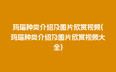 玛瑙种类介绍及图片欣赏视频(玛瑙种类介绍及图片欣赏视频大全)