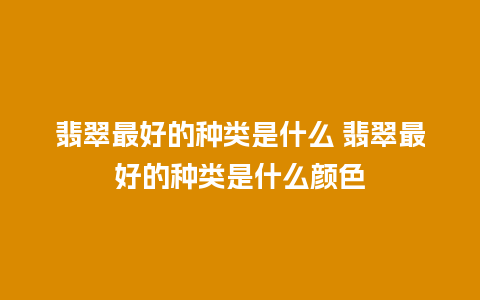 翡翠最好的种类是什么 翡翠最好的种类是什么颜色