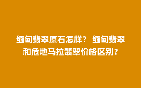 缅甸翡翠原石怎样？ 缅甸翡翠和危地马拉翡翠价格区别？