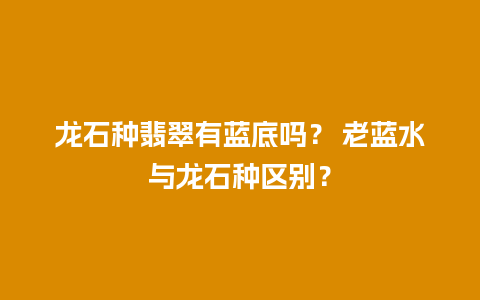 龙石种翡翠有蓝底吗？ 老蓝水与龙石种区别？
