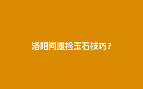 洛阳河滩捡玉石技巧？