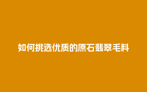 如何挑选优质的原石翡翠毛料