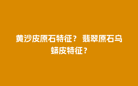 黄沙皮原石特征？ 翡翠原石乌蟒皮特征？