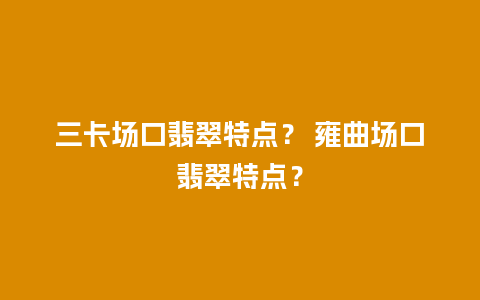 三卡场口翡翠特点？ 雍曲场口翡翠特点？