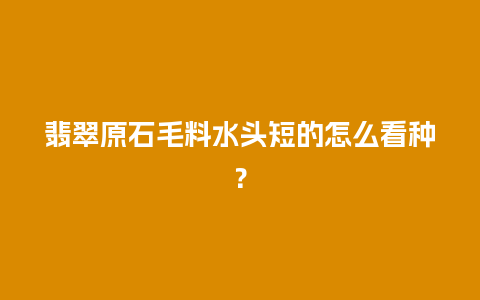 翡翠原石毛料水头短的怎么看种？