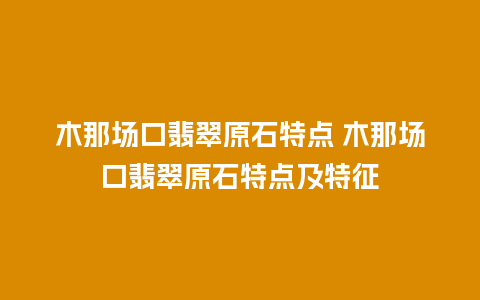 木那场口翡翠原石特点 木那场口翡翠原石特点及特征