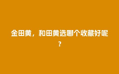 金田黄，和田黄选哪个收藏好呢？