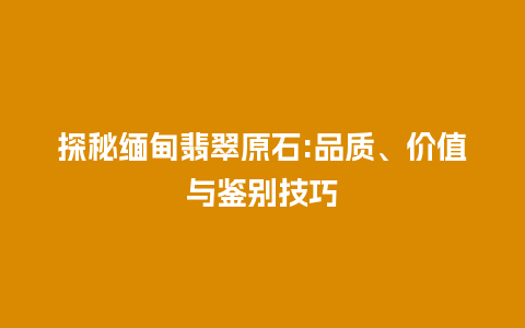 探秘缅甸翡翠原石:品质、价值与鉴别技巧