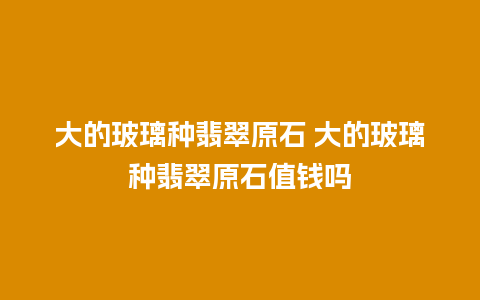 大的玻璃种翡翠原石 大的玻璃种翡翠原石值钱吗