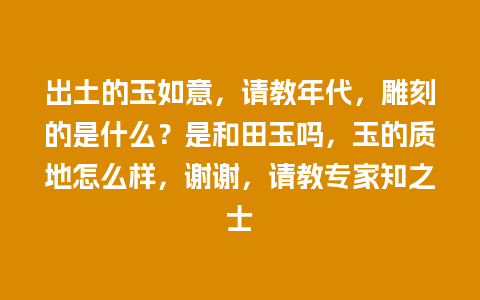 出土的玉如意，请教年代，雕刻的是什么？是和田玉吗，玉的质地怎么样，谢谢，请教专家知之士