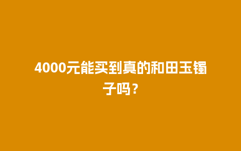 4000元能买到真的和田玉镯子吗？