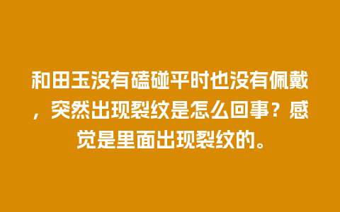 和田玉没有磕碰平时也没有佩戴，突然出现裂纹是怎么回事？感觉是里面出现裂纹的。