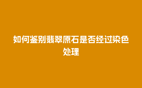 如何鉴别翡翠原石是否经过染色处理