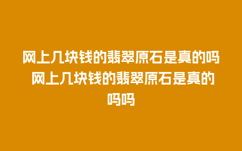 网上几块钱的翡翠原石是真的吗 网上几块钱的翡翠原石是真的吗吗