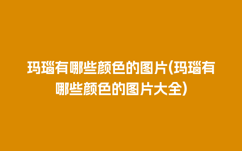 玛瑙有哪些颜色的图片(玛瑙有哪些颜色的图片大全)