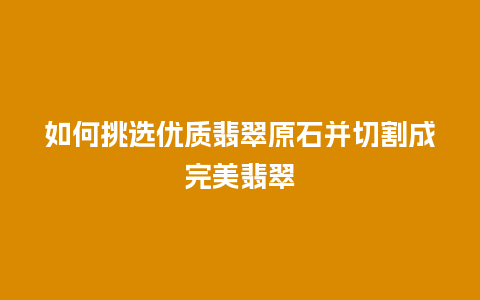 如何挑选优质翡翠原石并切割成完美翡翠