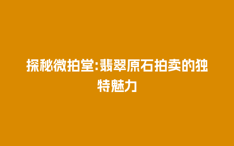 探秘微拍堂:翡翠原石拍卖的独特魅力