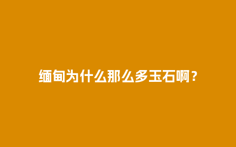 缅甸为什么那么多玉石啊？