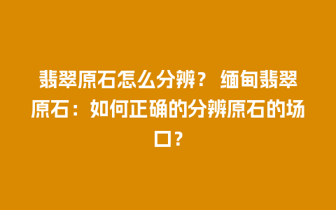 翡翠原石怎么分辨？ 缅甸翡翠原石：如何正确的分辨原石的场口？