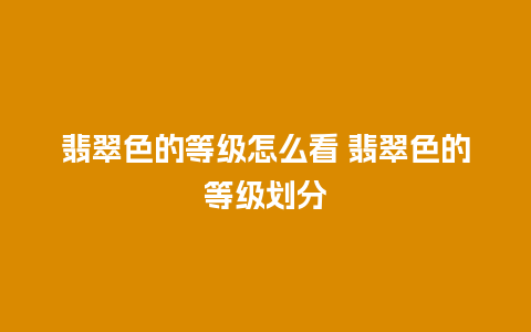 翡翠色的等级怎么看 翡翠色的等级划分