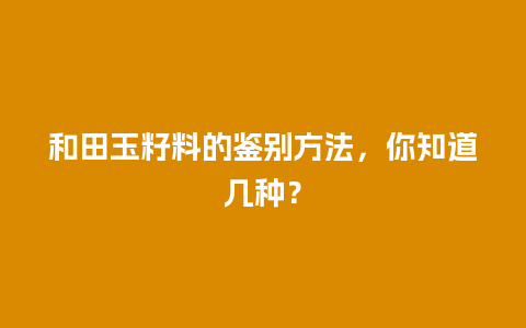 和田玉籽料的鉴别方法，你知道几种？