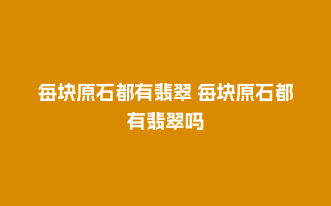 每块原石都有翡翠 每块原石都有翡翠吗