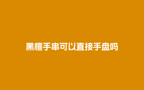 黑檀手串可以直接手盘吗