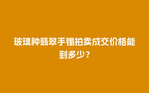 玻璃种翡翠手镯拍卖成交价格能到多少？