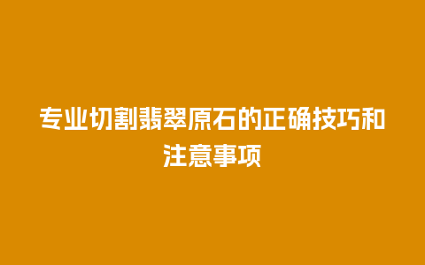 专业切割翡翠原石的正确技巧和注意事项